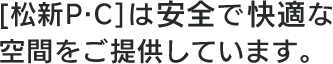 [松新P・C]は安全で快適な空間をご提供しています。